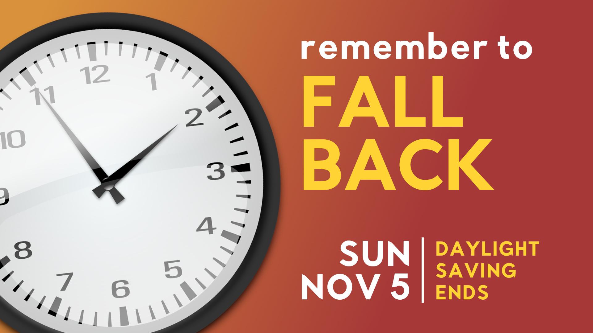 Daylight Saving Time ends, fall back and move your clocks back one hour.